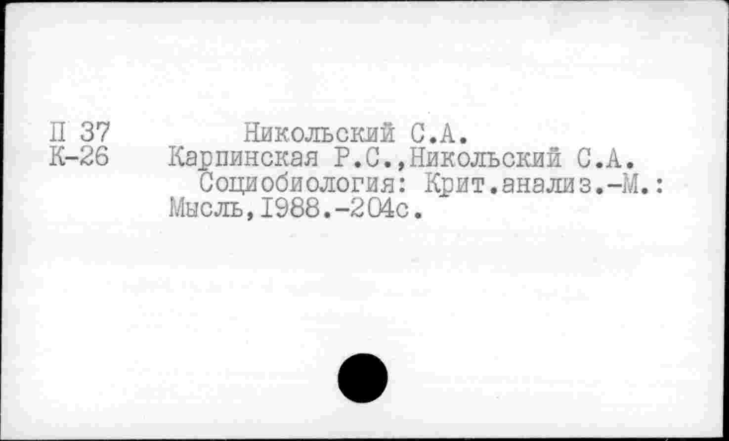 ﻿П 37	Никольский С.А.
К-26 Карпинская Р.С.,Никольский С.А.
Социобиология: Крит.анализ.-М.: Мысль,1988.-2 04с.